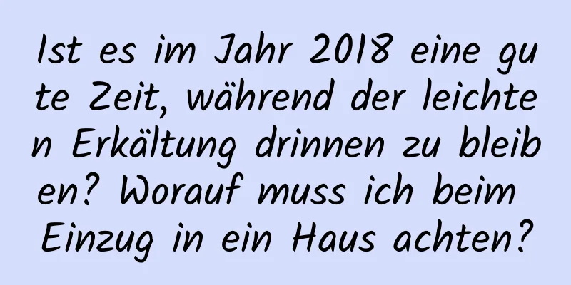 Ist es im Jahr 2018 eine gute Zeit, während der leichten Erkältung drinnen zu bleiben? Worauf muss ich beim Einzug in ein Haus achten?