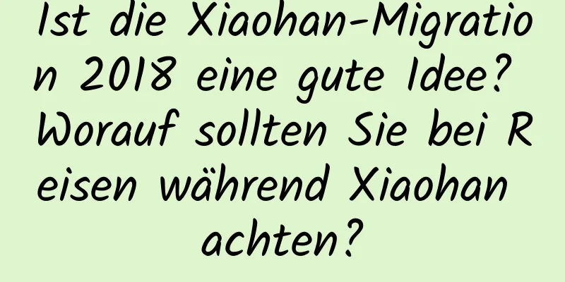 Ist die Xiaohan-Migration 2018 eine gute Idee? Worauf sollten Sie bei Reisen während Xiaohan achten?