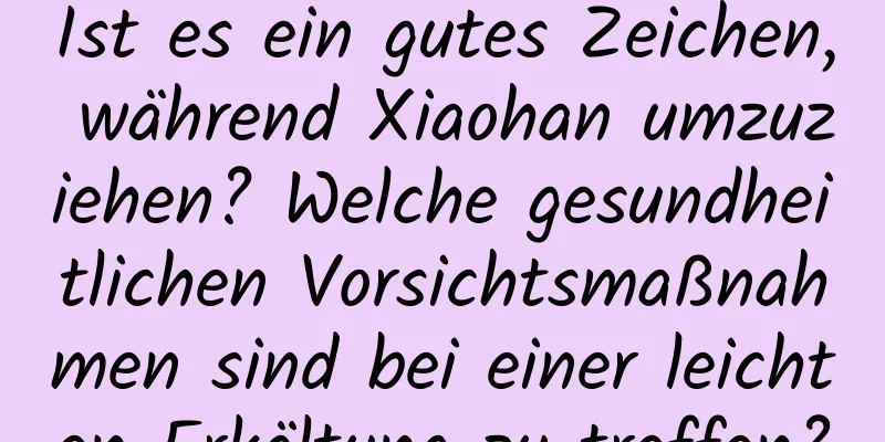 Ist es ein gutes Zeichen, während Xiaohan umzuziehen? Welche gesundheitlichen Vorsichtsmaßnahmen sind bei einer leichten Erkältung zu treffen?