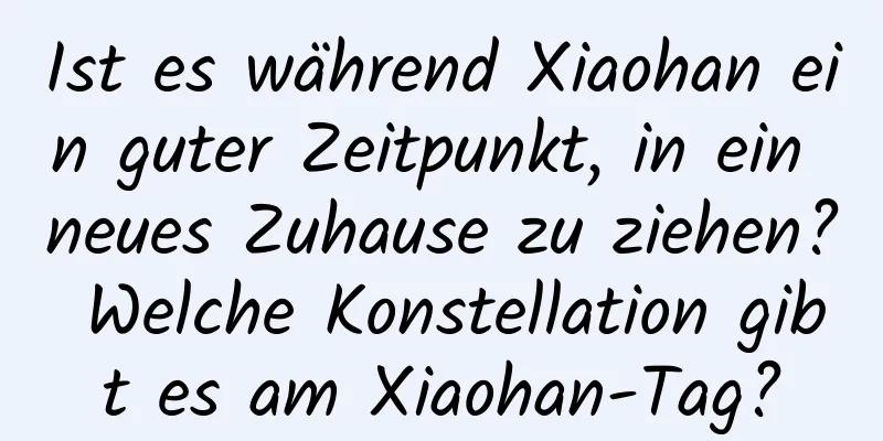 Ist es während Xiaohan ein guter Zeitpunkt, in ein neues Zuhause zu ziehen? Welche Konstellation gibt es am Xiaohan-Tag?