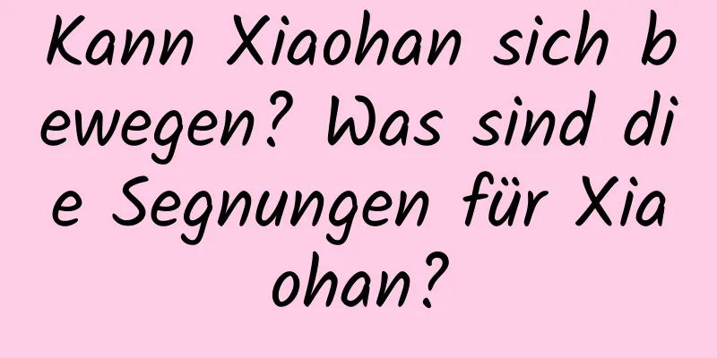 Kann Xiaohan sich bewegen? Was sind die Segnungen für Xiaohan?