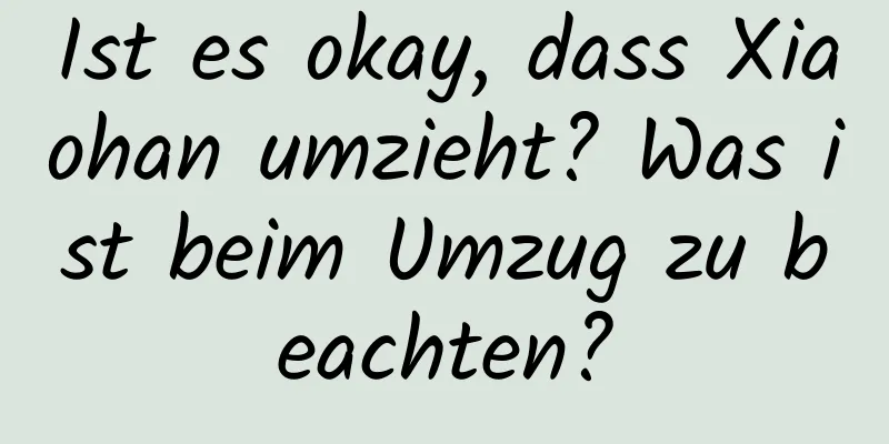 Ist es okay, dass Xiaohan umzieht? Was ist beim Umzug zu beachten?