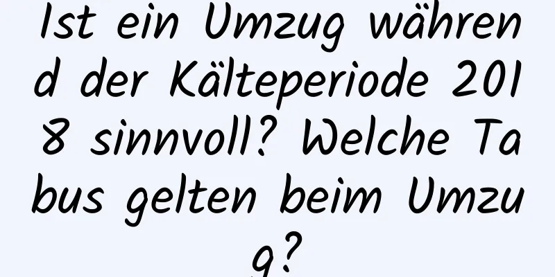 Ist ein Umzug während der Kälteperiode 2018 sinnvoll? Welche Tabus gelten beim Umzug?