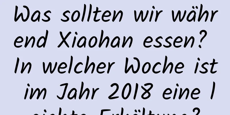 Was sollten wir während Xiaohan essen? In welcher Woche ist im Jahr 2018 eine leichte Erkältung?