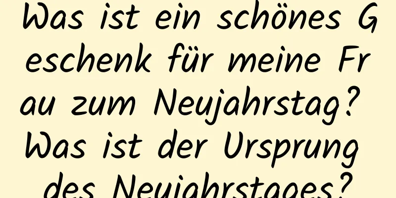 Was ist ein schönes Geschenk für meine Frau zum Neujahrstag? Was ist der Ursprung des Neujahrstages?