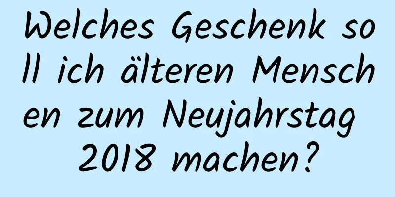 Welches Geschenk soll ich älteren Menschen zum Neujahrstag 2018 machen?