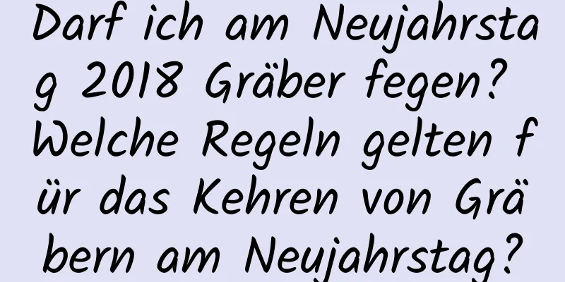 Darf ich am Neujahrstag 2018 Gräber fegen? Welche Regeln gelten für das Kehren von Gräbern am Neujahrstag?