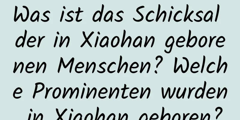 Was ist das Schicksal der in Xiaohan geborenen Menschen? Welche Prominenten wurden in Xiaohan geboren?