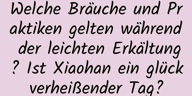 Welche Bräuche und Praktiken gelten während der leichten Erkältung? Ist Xiaohan ein glückverheißender Tag?