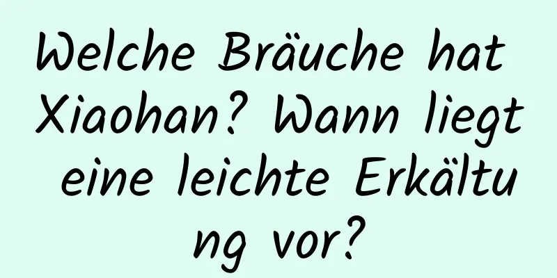 Welche Bräuche hat Xiaohan? Wann liegt eine leichte Erkältung vor?