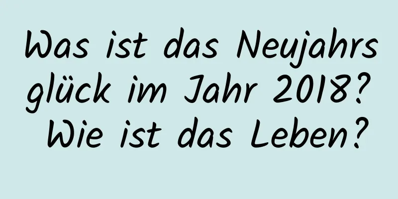 Was ist das Neujahrsglück im Jahr 2018? Wie ist das Leben?