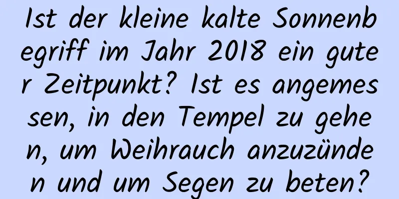 Ist der kleine kalte Sonnenbegriff im Jahr 2018 ein guter Zeitpunkt? Ist es angemessen, in den Tempel zu gehen, um Weihrauch anzuzünden und um Segen zu beten?