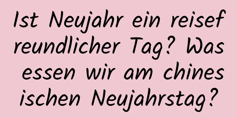 Ist Neujahr ein reisefreundlicher Tag? Was essen wir am chinesischen Neujahrstag?