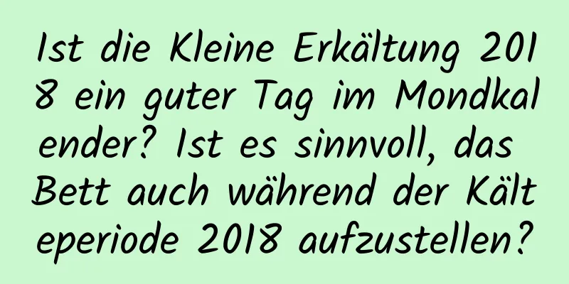 Ist die Kleine Erkältung 2018 ein guter Tag im Mondkalender? Ist es sinnvoll, das Bett auch während der Kälteperiode 2018 aufzustellen?