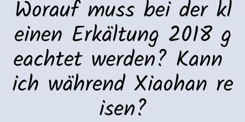 Worauf muss bei der kleinen Erkältung 2018 geachtet werden? Kann ich während Xiaohan reisen?