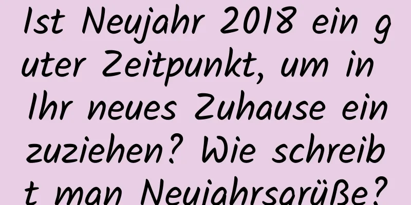 Ist Neujahr 2018 ein guter Zeitpunkt, um in Ihr neues Zuhause einzuziehen? Wie schreibt man Neujahrsgrüße?