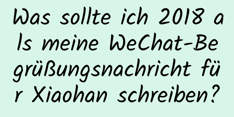 Was sollte ich 2018 als meine WeChat-Begrüßungsnachricht für Xiaohan schreiben?