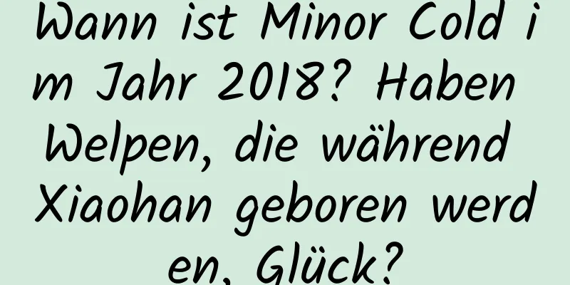 Wann ist Minor Cold im Jahr 2018? Haben Welpen, die während Xiaohan geboren werden, Glück?