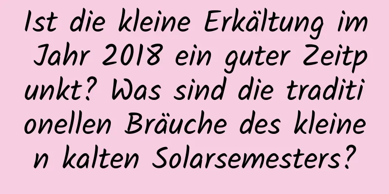 Ist die kleine Erkältung im Jahr 2018 ein guter Zeitpunkt? Was sind die traditionellen Bräuche des kleinen kalten Solarsemesters?