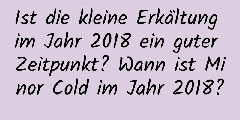 Ist die kleine Erkältung im Jahr 2018 ein guter Zeitpunkt? Wann ist Minor Cold im Jahr 2018?