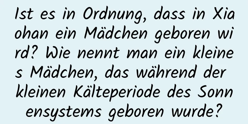 Ist es in Ordnung, dass in Xiaohan ein Mädchen geboren wird? Wie nennt man ein kleines Mädchen, das während der kleinen Kälteperiode des Sonnensystems geboren wurde?