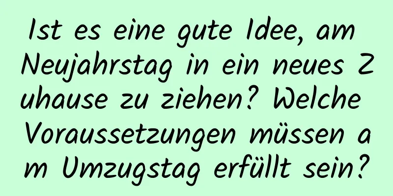 Ist es eine gute Idee, am Neujahrstag in ein neues Zuhause zu ziehen? Welche Voraussetzungen müssen am Umzugstag erfüllt sein?