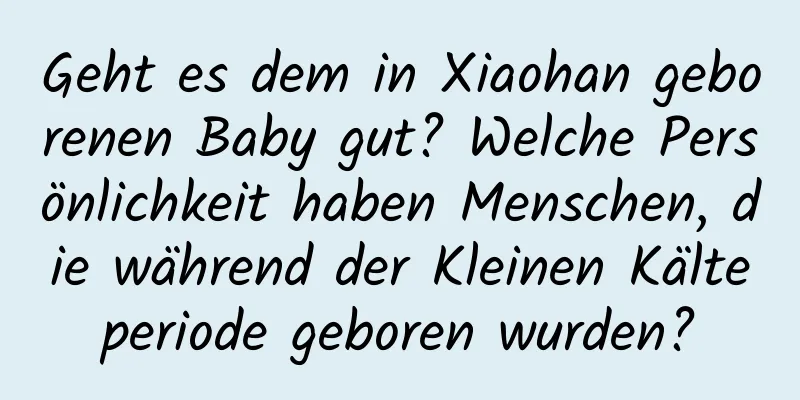 Geht es dem in Xiaohan geborenen Baby gut? Welche Persönlichkeit haben Menschen, die während der Kleinen Kälteperiode geboren wurden?