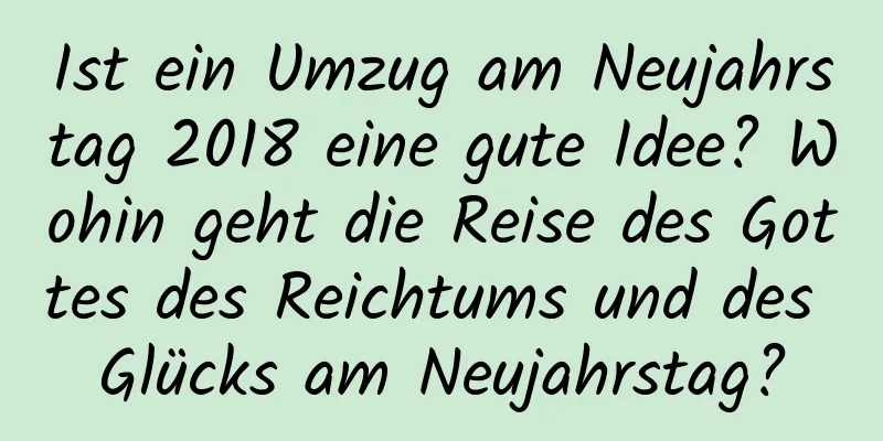 Ist ein Umzug am Neujahrstag 2018 eine gute Idee? Wohin geht die Reise des Gottes des Reichtums und des Glücks am Neujahrstag?