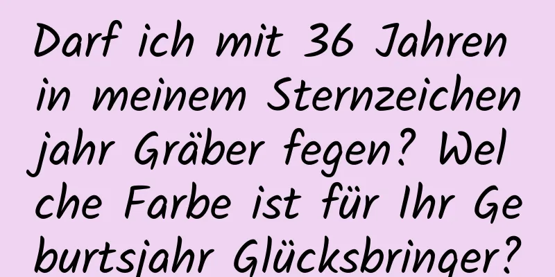 Darf ich mit 36 ​​Jahren in meinem Sternzeichenjahr Gräber fegen? Welche Farbe ist für Ihr Geburtsjahr Glücksbringer?