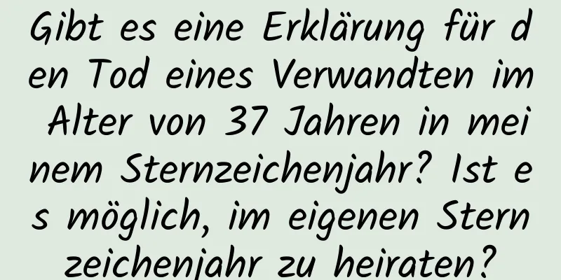 Gibt es eine Erklärung für den Tod eines Verwandten im Alter von 37 Jahren in meinem Sternzeichenjahr? Ist es möglich, im eigenen Sternzeichenjahr zu heiraten?