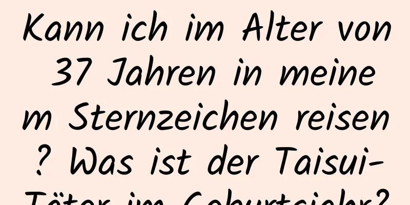 Kann ich im Alter von 37 Jahren in meinem Sternzeichen reisen? Was ist der Taisui-Täter im Geburtsjahr?