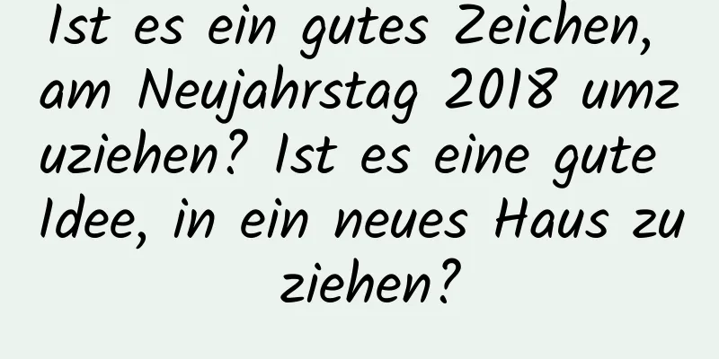 Ist es ein gutes Zeichen, am Neujahrstag 2018 umzuziehen? Ist es eine gute Idee, in ein neues Haus zu ziehen?