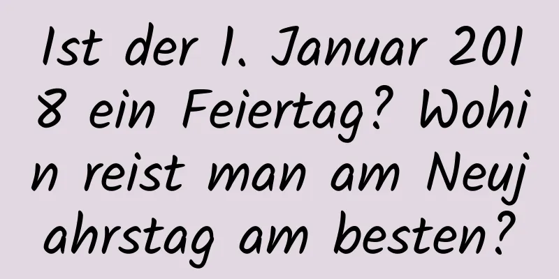 Ist der 1. Januar 2018 ein Feiertag? Wohin reist man am Neujahrstag am besten?