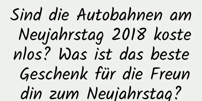 Sind die Autobahnen am Neujahrstag 2018 kostenlos? Was ist das beste Geschenk für die Freundin zum Neujahrstag?