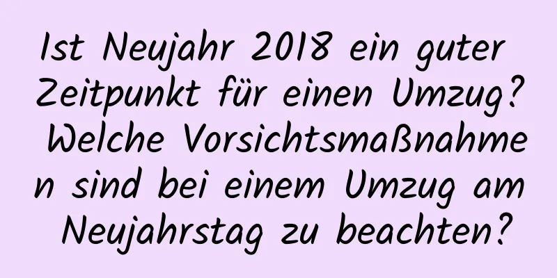 Ist Neujahr 2018 ein guter Zeitpunkt für einen Umzug? Welche Vorsichtsmaßnahmen sind bei einem Umzug am Neujahrstag zu beachten?