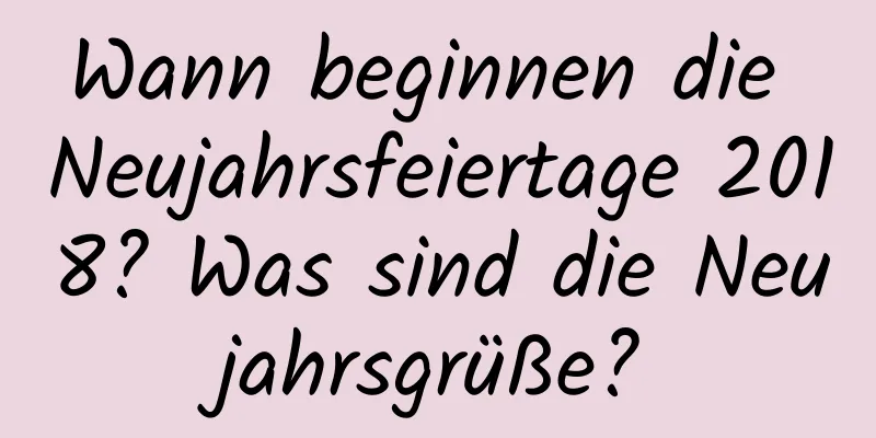 Wann beginnen die Neujahrsfeiertage 2018? Was sind die Neujahrsgrüße?