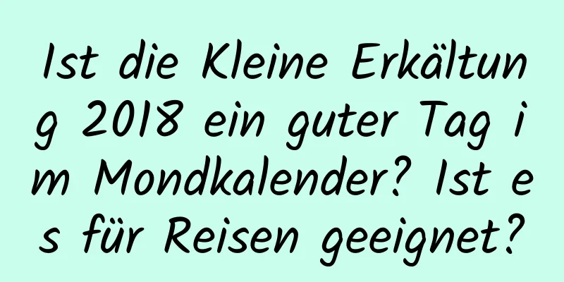 Ist die Kleine Erkältung 2018 ein guter Tag im Mondkalender? Ist es für Reisen geeignet?