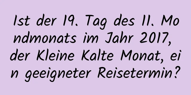 Ist der 19. Tag des 11. Mondmonats im Jahr 2017, der Kleine Kalte Monat, ein geeigneter Reisetermin?