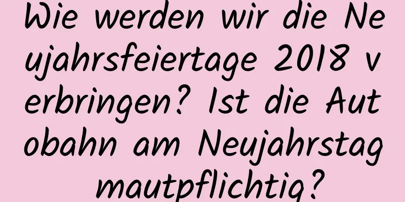 Wie werden wir die Neujahrsfeiertage 2018 verbringen? Ist die Autobahn am Neujahrstag mautpflichtig?