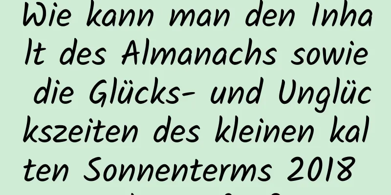 Wie kann man den Inhalt des Almanachs sowie die Glücks- und Unglückszeiten des kleinen kalten Sonnenterms 2018 überprüfen?