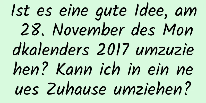 Ist es eine gute Idee, am 28. November des Mondkalenders 2017 umzuziehen? Kann ich in ein neues Zuhause umziehen?