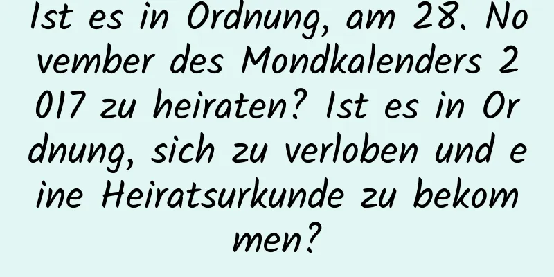 Ist es in Ordnung, am 28. November des Mondkalenders 2017 zu heiraten? Ist es in Ordnung, sich zu verloben und eine Heiratsurkunde zu bekommen?