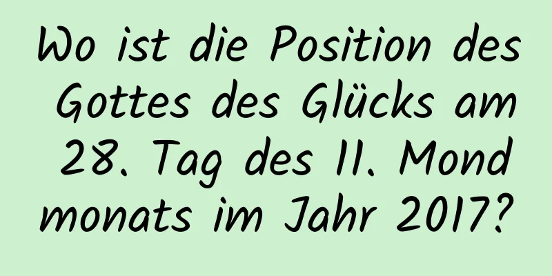 Wo ist die Position des Gottes des Glücks am 28. Tag des 11. Mondmonats im Jahr 2017?