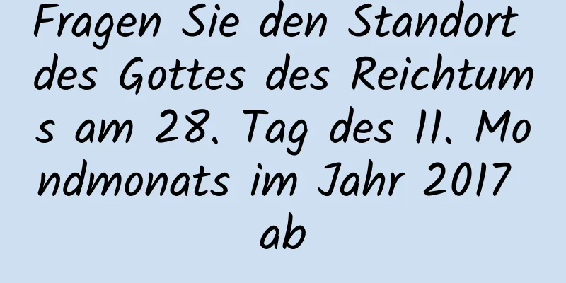 Fragen Sie den Standort des Gottes des Reichtums am 28. Tag des 11. Mondmonats im Jahr 2017 ab