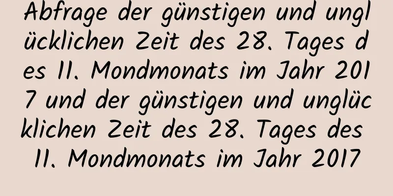 Abfrage der günstigen und unglücklichen Zeit des 28. Tages des 11. Mondmonats im Jahr 2017 und der günstigen und unglücklichen Zeit des 28. Tages des 11. Mondmonats im Jahr 2017