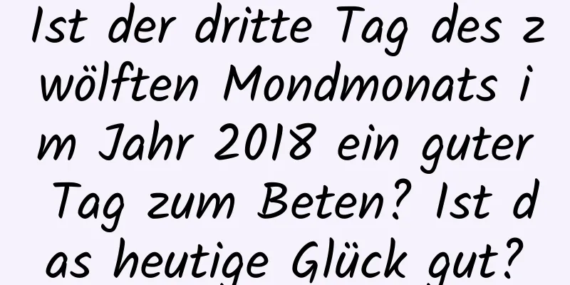 Ist der dritte Tag des zwölften Mondmonats im Jahr 2018 ein guter Tag zum Beten? Ist das heutige Glück gut?