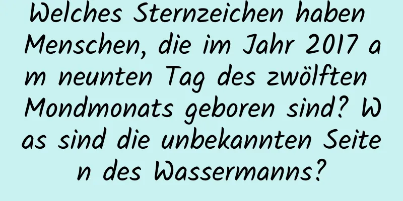 Welches Sternzeichen haben Menschen, die im Jahr 2017 am neunten Tag des zwölften Mondmonats geboren sind? Was sind die unbekannten Seiten des Wassermanns?