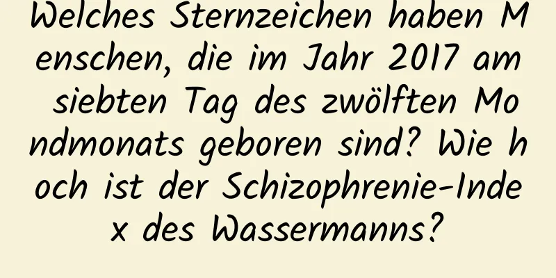 Welches Sternzeichen haben Menschen, die im Jahr 2017 am siebten Tag des zwölften Mondmonats geboren sind? Wie hoch ist der Schizophrenie-Index des Wassermanns?