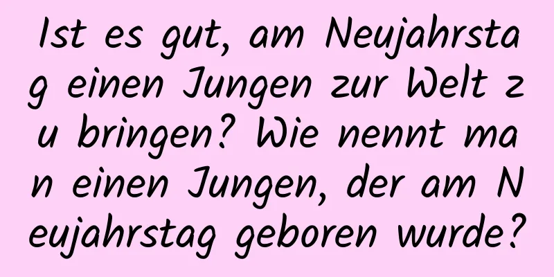 Ist es gut, am Neujahrstag einen Jungen zur Welt zu bringen? Wie nennt man einen Jungen, der am Neujahrstag geboren wurde?