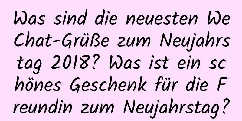 Was sind die neuesten WeChat-Grüße zum Neujahrstag 2018? Was ist ein schönes Geschenk für die Freundin zum Neujahrstag?